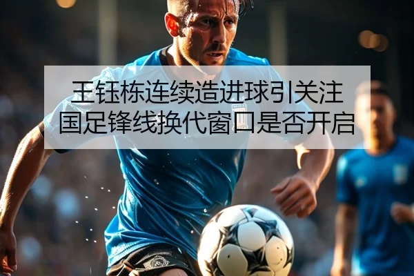 王钰栋连续造进球引关注 国足锋线换代窗口是否开启